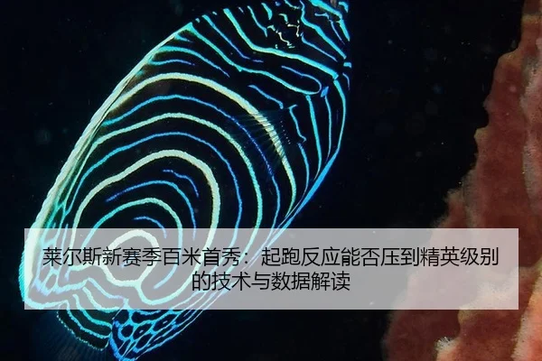 莱尔斯新赛季百米首秀：起跑反应能否压到精英级别的技术与数据解读