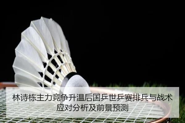 林诗栋主力竞争升温后国乒世乒赛排兵与战术应对分析及前景预测