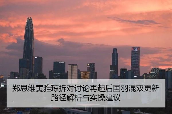 郑思维黄雅琼拆对讨论再起后国羽混双更新路径解析与实操建议